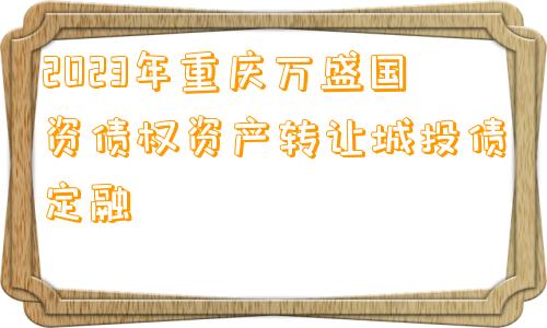 2023年重庆万盛国资债权资产转让城投债定融