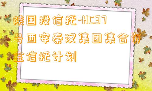 陕国投信托-HC37号西安秦汉集团集合资金信托计划