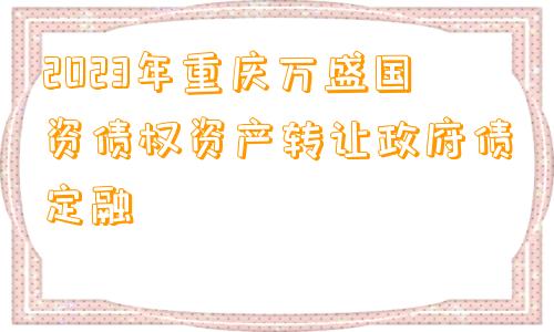 2023年重庆万盛国资债权资产转让政府债定融