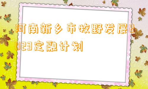 河南新乡市牧野发展2023定融计划