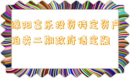 绵阳富乐投资特定资产拍卖二期政府债定融