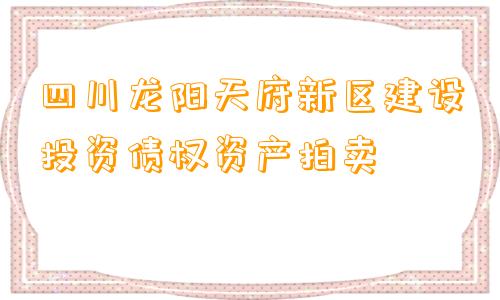 四川龙阳天府新区建设投资债权资产拍卖