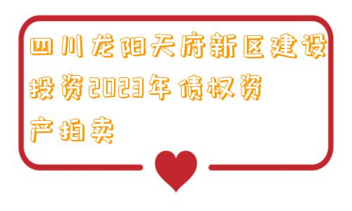 四川龙阳天府新区建设投资2023年债权资产拍卖
