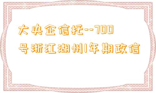 大央企信托--700号浙江湖州1年期政信