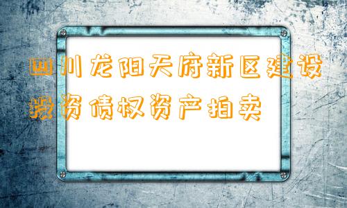 四川龙阳天府新区建设投资债权资产拍卖