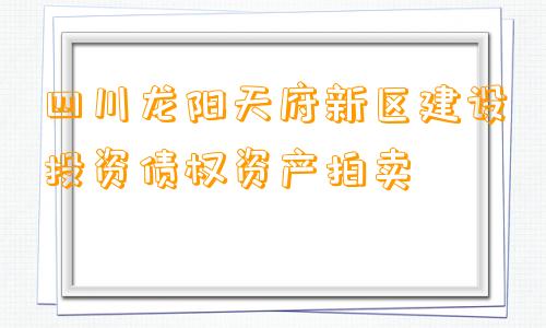 四川龙阳天府新区建设投资债权资产拍卖