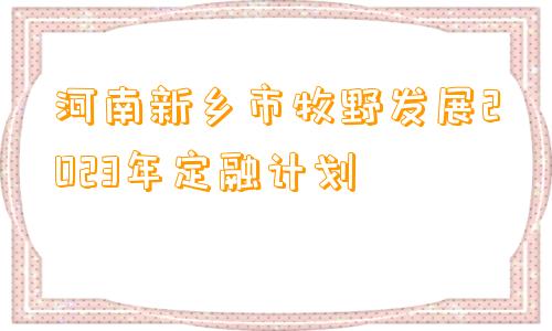 河南新乡市牧野发展2023年定融计划