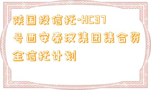 陕国投信托-HC37号西安秦汉集团集合资金信托计划