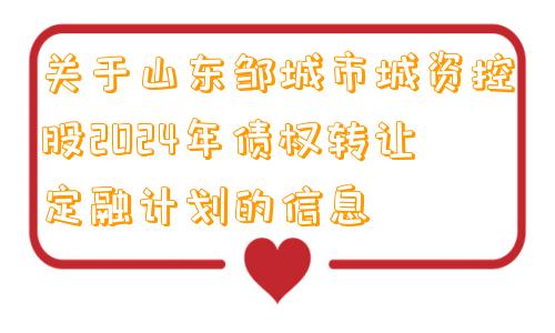 关于山东邹城市城资控股2024年债权转让定融计划的信息