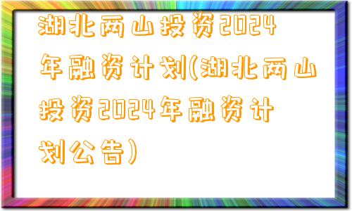 湖北两山投资2024年融资计划(湖北两山投资2024年融资计划公告)