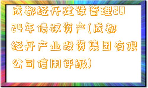 成都经开建设管理2024年债权资产(成都经开产业投资集团有限公司信用评级)