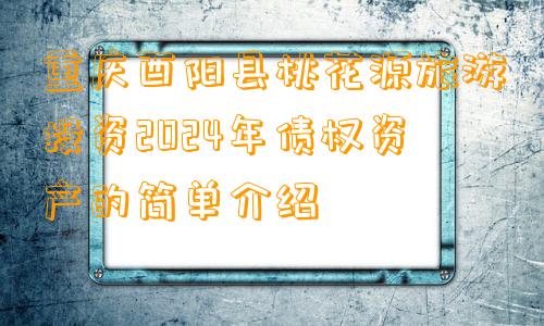 重庆酉阳县桃花源旅游投资2024年债权资产的简单介绍