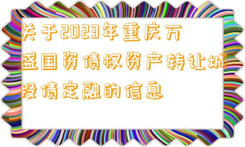 关于2023年重庆万盛国资债权资产转让城投债定融的信息