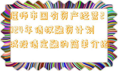 偃师市国有资产经营2024年债权融资计划城投债定融的简单介绍