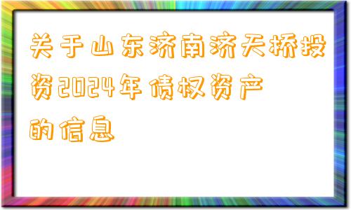 关于山东济南济天桥投资2024年债权资产的信息