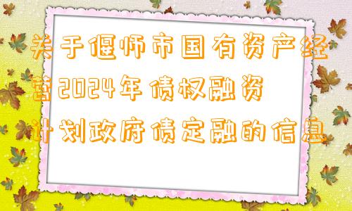 关于偃师市国有资产经营2024年债权融资计划政府债定融的信息