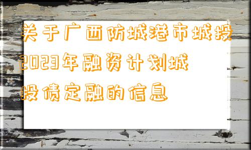 关于广西防城港市城投2023年融资计划城投债定融的信息