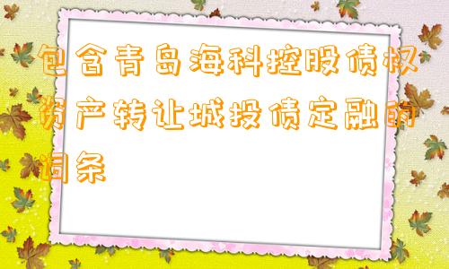 包含青岛海科控股债权资产转让城投债定融的词条