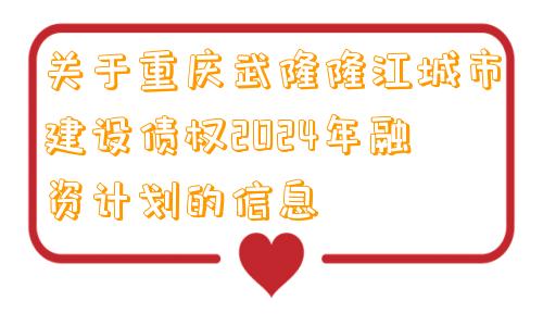 关于重庆武隆隆江城市建设债权2024年融资计划的信息