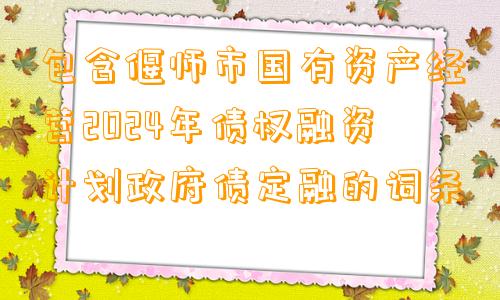 包含偃师市国有资产经营2024年债权融资计划政府债定融的词条