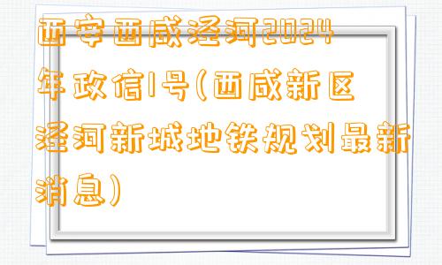 西安西咸泾河2024年政信1号(西咸新区泾河新城地铁规划最新消息)