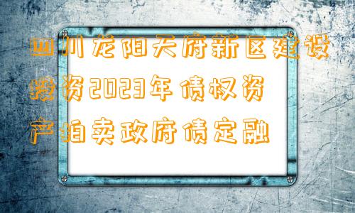 四川龙阳天府新区建设投资2023年债权资产拍卖政府债定融