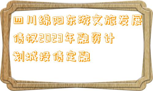 四川绵阳东游文旅发展债权2023年融资计划城投债定融