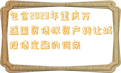 包含2023年重庆万盛国资债权资产转让城投债定融的词条