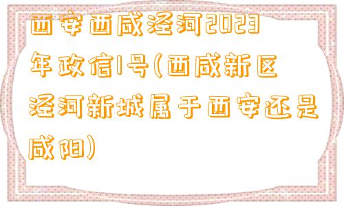 西安西咸泾河2023年政信1号(西咸新区泾河新城属于西安还是咸阳)