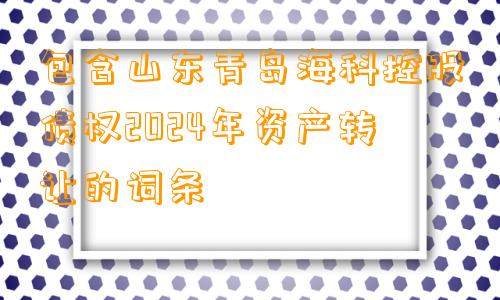 包含山东青岛海科控股债权2024年资产转让的词条