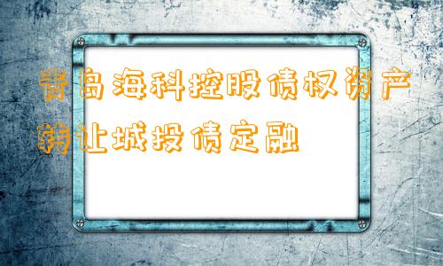 青岛海科控股债权资产转让城投债定融