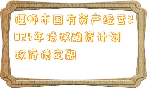 偃师市国有资产经营2024年债权融资计划政府债定融