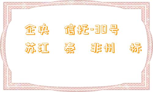 ‮企央‬信托-30号‮苏江‬泰‮非州‬标