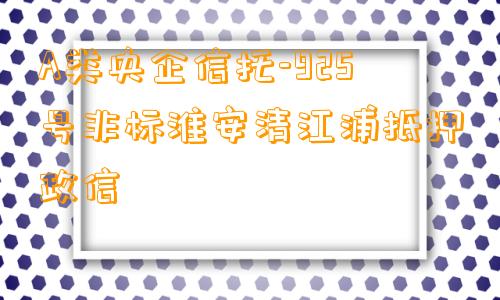 A类央企信托-925号非标淮安清江浦抵押政信