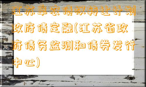 江苏阜农债权转让计划政府债定融(江苏省政府债务监测和债券发行中心)