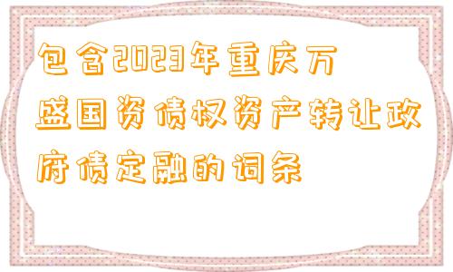 包含2023年重庆万盛国资债权资产转让政府债定融的词条