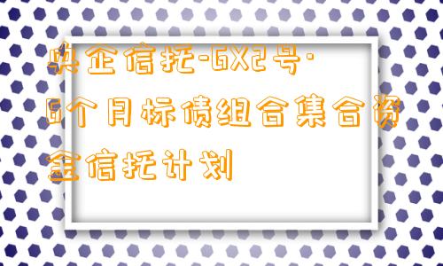 央企信托-GX2号·6个月标债组合集合资金信托计划