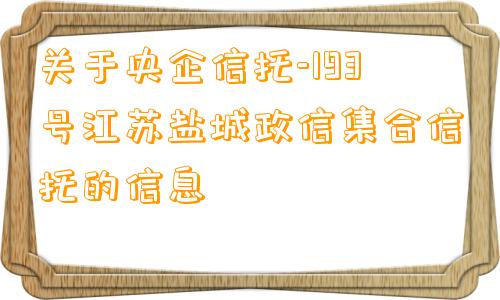 关于央企信托-193号江苏盐城政信集合信托的信息