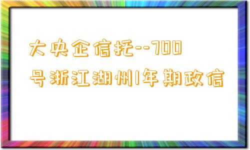 大央企信托--700号浙江湖州1年期政信