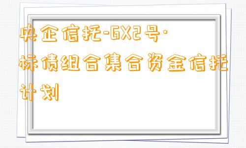 央企信托-GX2号·标债组合集合资金信托计划