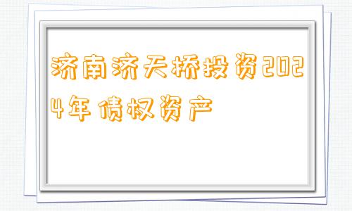 济南济天桥投资2024年债权资产