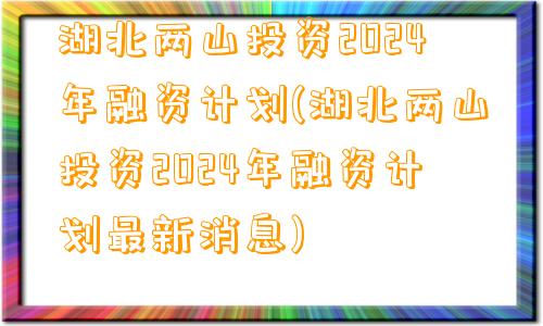 湖北两山投资2024年融资计划(湖北两山投资2024年融资计划最新消息)