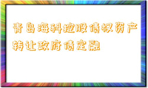 青岛海科控股债权资产转让政府债定融