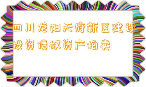 四川龙阳天府新区建设投资债权资产拍卖