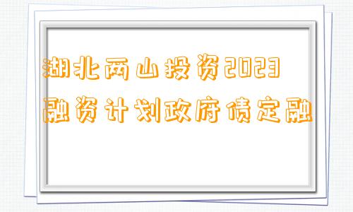 湖北两山投资2023融资计划政府债定融