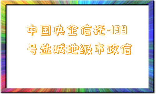 中国央企信托-199号盐城地级市政信