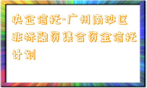 央企信托-广州南沙区非标融资集合资金信托计划