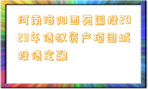 河南洛阳西苑国投2023年债权资产项目城投债定融