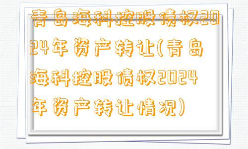 青岛海科控股债权2024年资产转让(青岛海科控股债权2024年资产转让情况)