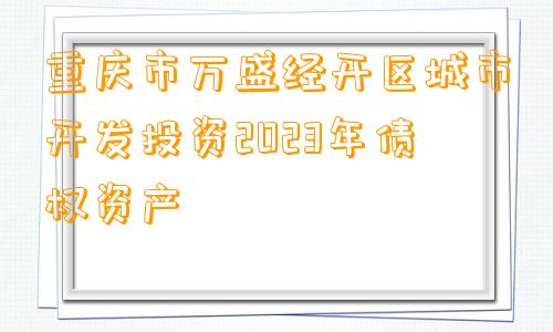 重庆市万盛经开区城市开发投资2023年债权资产